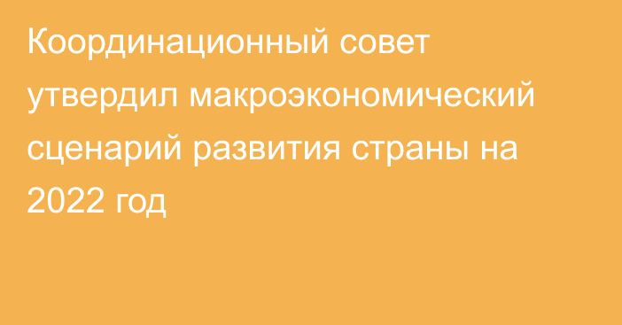 Координационный совет утвердил макроэкономический сценарий развития страны на 2022 год