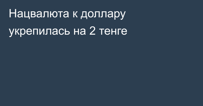 Нацвалюта к доллару укрепилась на 2 тенге