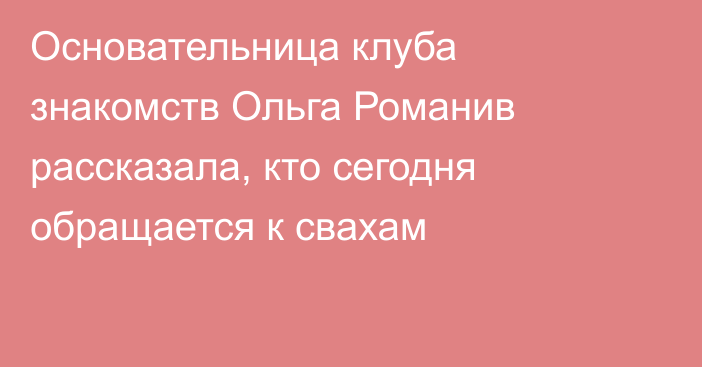 Основательница клуба знакомств Ольга Романив рассказала, кто сегодня обращается к свахам