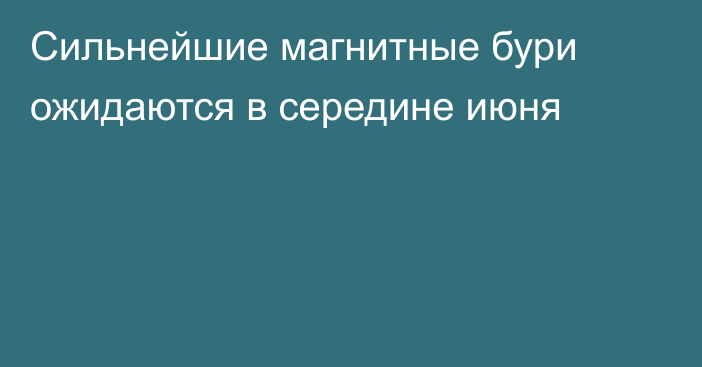 Сильнейшие магнитные бури ожидаются в середине июня