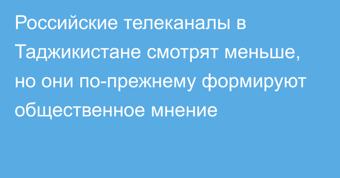 Российские телеканалы в Таджикистане смотрят меньше, но они по-прежнему формируют общественное мнение