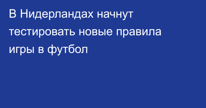 В Нидерландах начнут тестировать новые правила игры в футбол