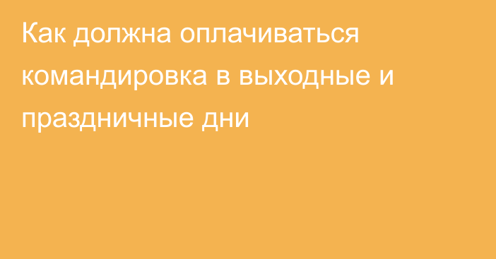 Как должна оплачиваться командировка в выходные и праздничные дни