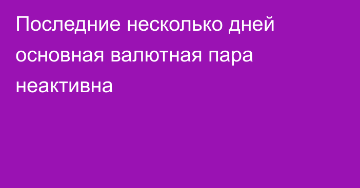 Последние несколько дней основная валютная пара неактивна