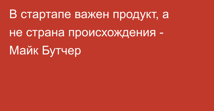 В стартапе важен продукт, а не страна происхождения - Майк Бутчер