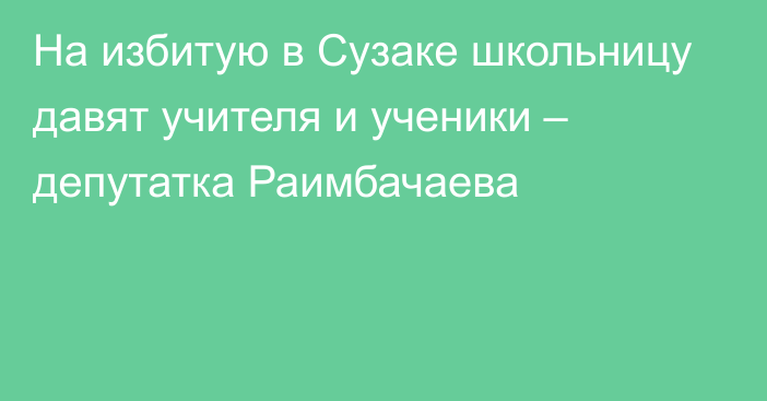 На избитую в Сузаке школьницу давят учителя и ученики – депутатка Раимбачаева