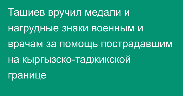 Ташиев вручил медали и нагрудные знаки военным и врачам за помощь пострадавшим на кыргызско-таджикской границе