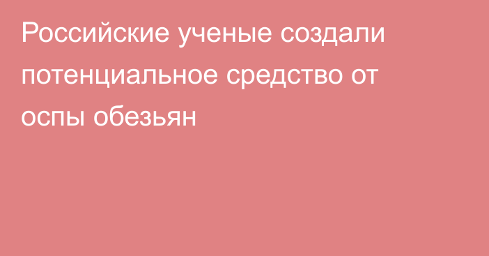 Российские ученые создали потенциальное средство от оспы обезьян