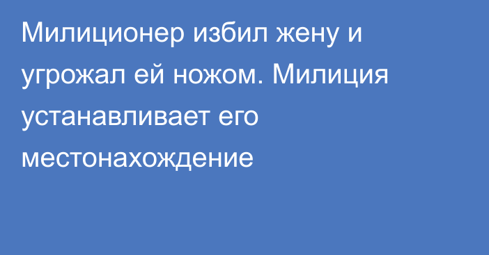 Милиционер избил жену и угрожал ей ножом. Милиция устанавливает его местонахождение