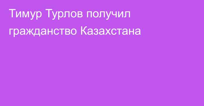 Тимур Турлов получил гражданство Казахстана