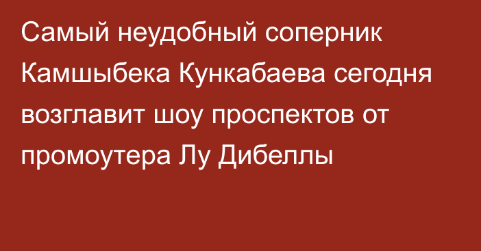 Самый неудобный соперник Камшыбека Кункабаева сегодня возглавит шоу проспектов от промоутера Лу Дибеллы