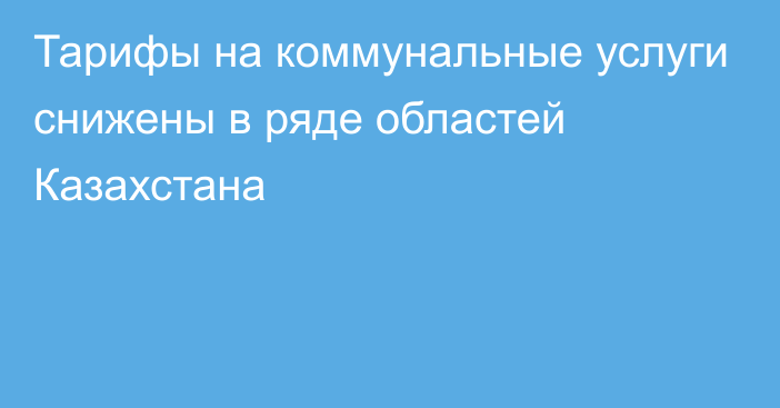 Тарифы на коммунальные услуги снижены в ряде областей Казахстана