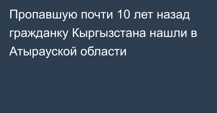 Пропавшую почти 10 лет назад гражданку Кыргызстана нашли в Атырауской области