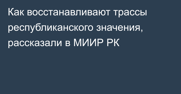 Как восстанавливают трассы республиканского значения, рассказали в МИИР РК