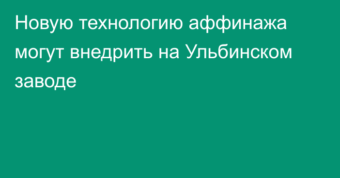 Новую технологию аффинажа могут внедрить на Ульбинском заводе