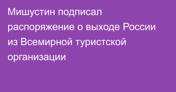 Мишустин подписал распоряжение о выходе России из Всемирной туристской организации