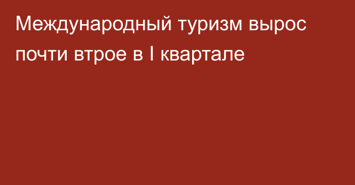 Международный туризм вырос почти втрое в I квартале