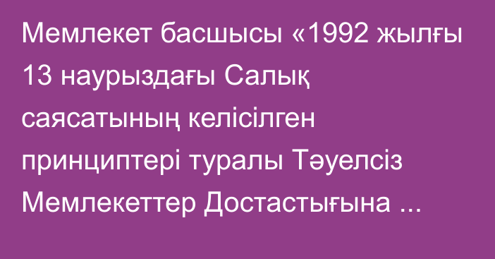 Мемлекет басшысы «1992 жылғы 13 наурыздағы Салық саясатының келісілген принциптері туралы Тәуелсіз Мемлекеттер Достастығына қатысушы мемлекеттер үкіметтері арасындағы келісімнің қолданысын тоқтату туралы хаттаманы ратификациялау туралы» Қазақстан Республикасының Заңына қол қойды