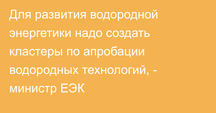 Для развития водородной энергетики надо создать кластеры по апробации водородных технологий, - министр ЕЭК