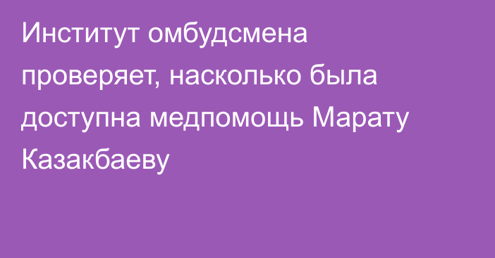 Институт омбудсмена проверяет, насколько была доступна медпомощь Марату Казакбаеву