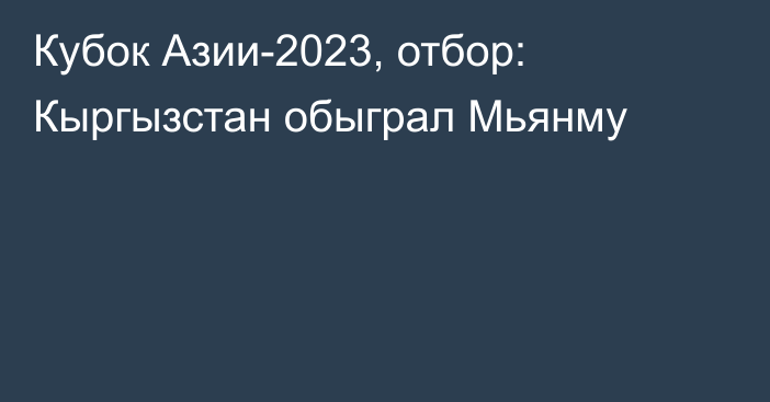 Кубок Азии-2023, отбор: Кыргызстан обыграл Мьянму