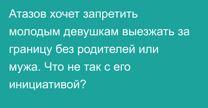 Атазов хочет запретить молодым девушкам выезжать за границу без родителей или мужа. Что не так с его инициативой?