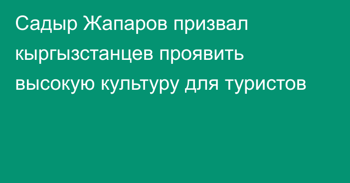 Садыр Жапаров призвал кыргызстанцев проявить высокую культуру для туристов