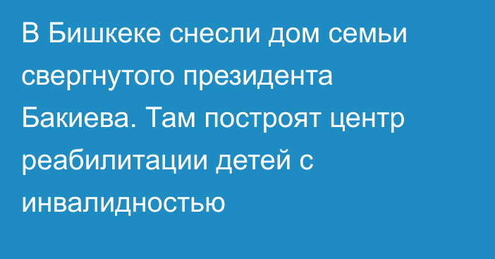 В Бишкеке снесли дом семьи свергнутого президента Бакиева. Там построят центр реабилитации детей с инвалидностью