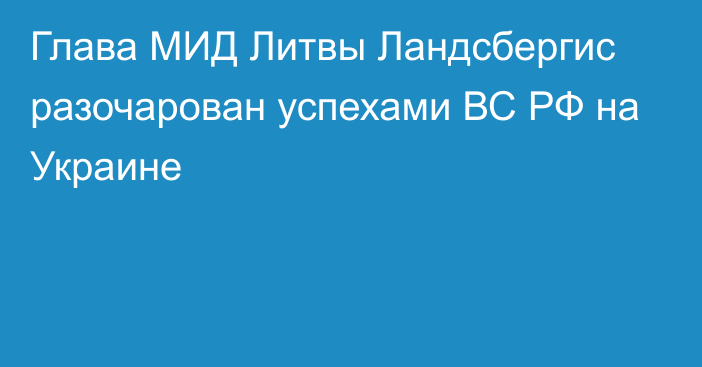 Глава МИД Литвы Ландсбергис разочарован успехами ВС РФ на Украине