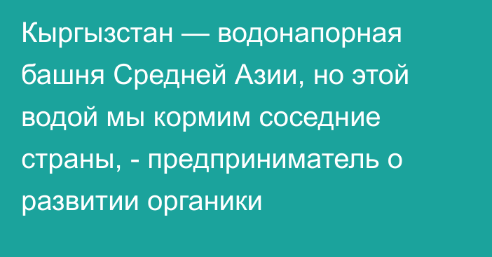 Кыргызстан — водонапорная башня Средней Азии, но этой водой мы кормим соседние страны, - предприниматель о развитии органики