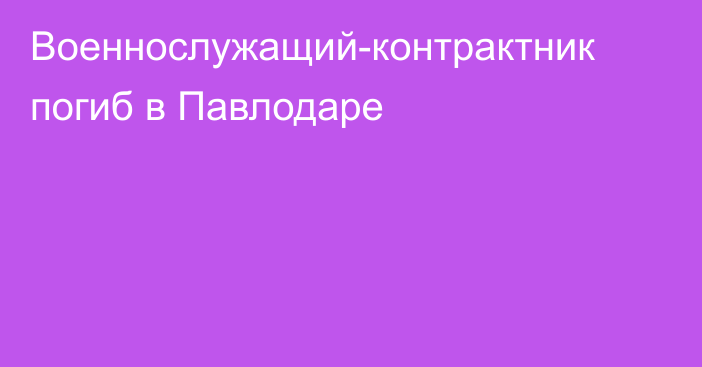 Военнослужащий-контрактник погиб в Павлодаре