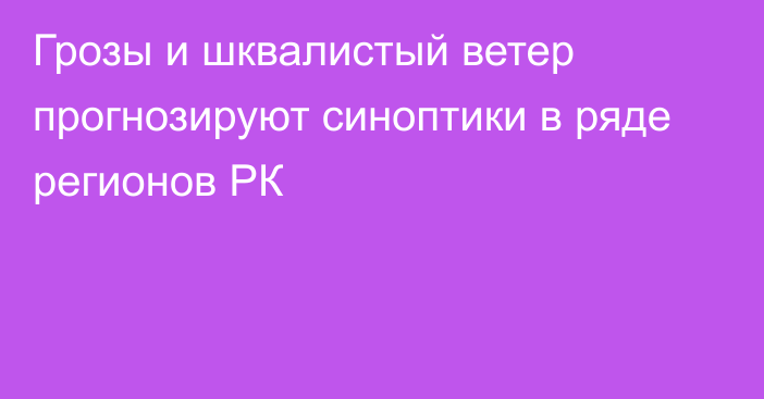 Грозы и шквалистый ветер прогнозируют синоптики в ряде регионов РК