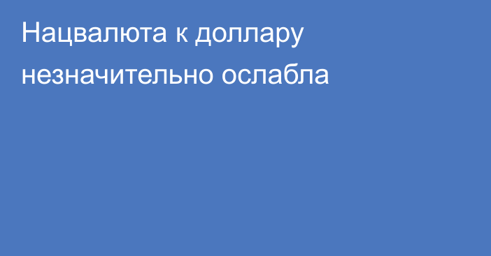 Нацвалюта к доллару незначительно ослабла