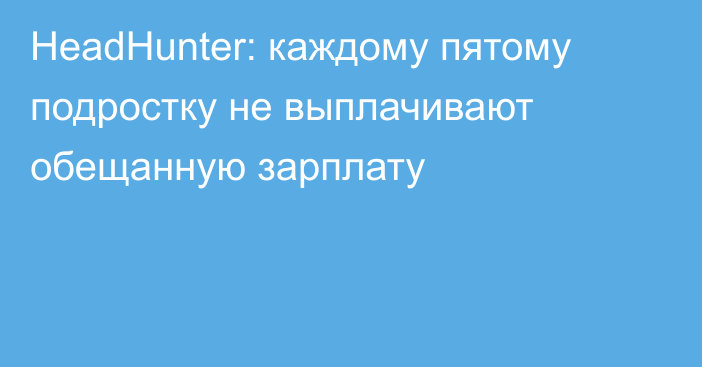 HeadHunter: каждому пятому подростку не выплачивают обещанную зарплату