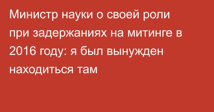 Министр науки о своей роли при задержаниях на митинге в 2016 году: я был вынужден находиться там