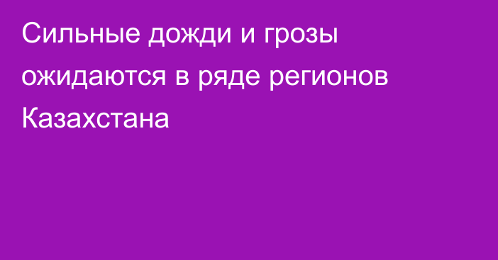 Сильные дожди и грозы ожидаются в ряде регионов Казахстана