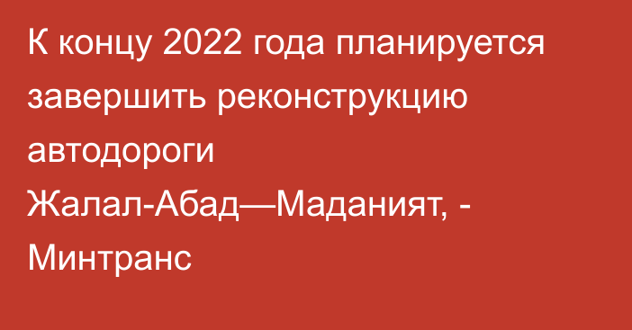 К концу 2022 года планируется завершить реконструкцию автодороги Жалал-Абад—Маданият, - Минтранс