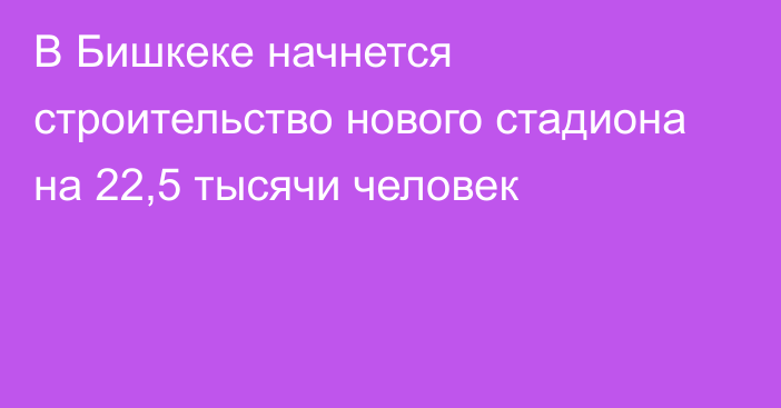 В Бишкеке начнется строительство нового стадиона на 22,5 тысячи человек