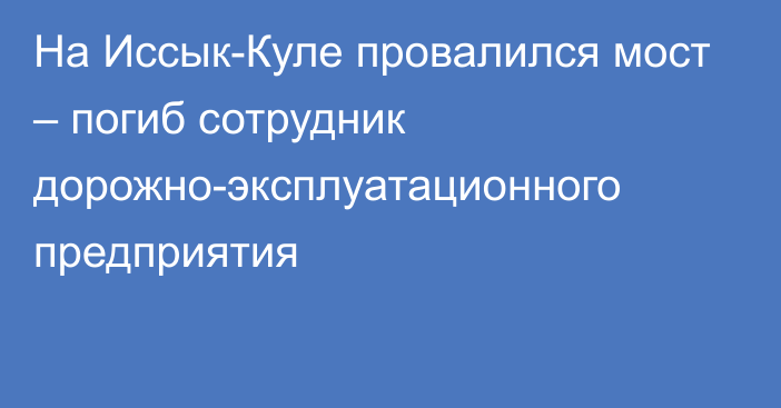 На Иссык-Куле провалился мост – погиб сотрудник дорожно-эксплуатационного предприятия