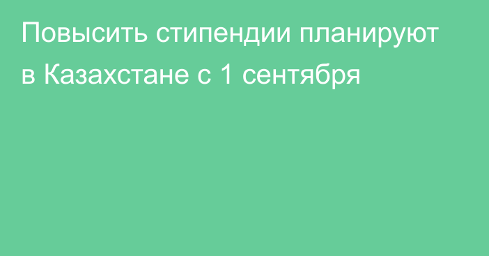 Повысить стипендии планируют в Казахстане с 1 сентября