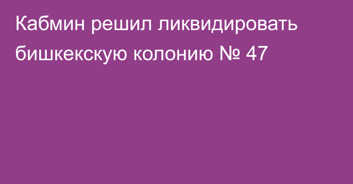 Кабмин решил ликвидировать бишкекскую колонию № 47