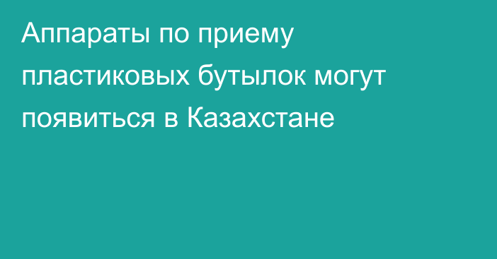 Аппараты по приему пластиковых бутылок могут появиться в Казахстане