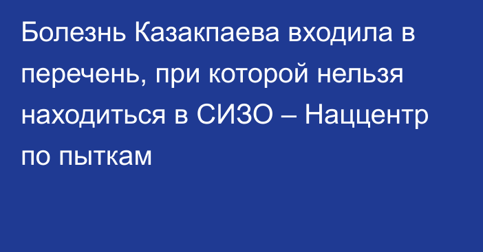 Болезнь Казакпаева входила в перечень, при которой нельзя находиться в СИЗО – Наццентр по пыткам