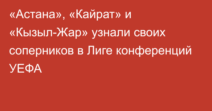 «Астана», «Кайрат» и «Кызыл-Жар» узнали своих соперников в Лиге конференций УЕФА