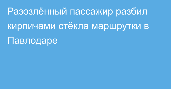 Разозлённый пассажир разбил кирпичами стёкла маршрутки в Павлодаре