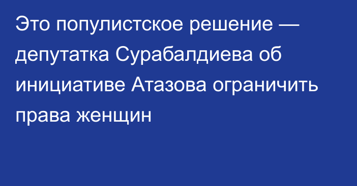 Это популистское решение — депутатка Сурабалдиева об инициативе Атазова ограничить права женщин