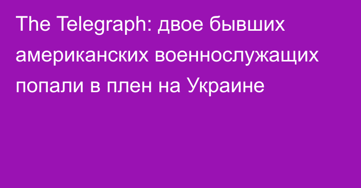 The Telegraph: двое бывших американских военнослужащих попали в плен на Украине