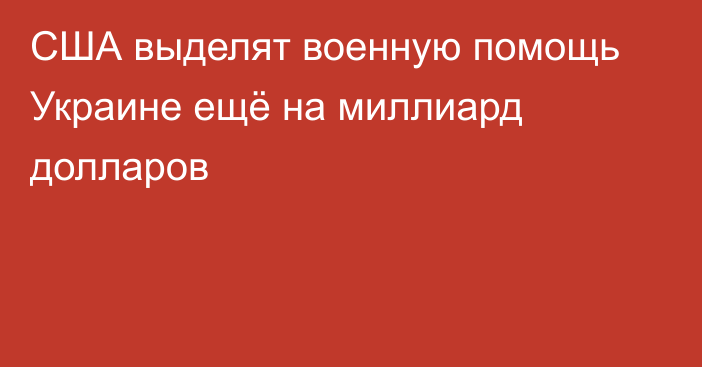 США выделят военную помощь Украине ещё на миллиард долларов