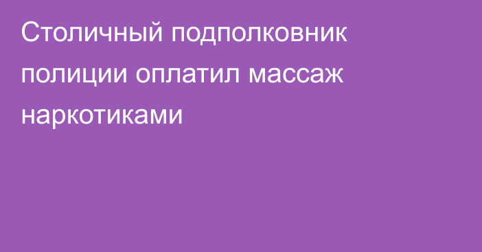 Столичный подполковник полиции оплатил массаж наркотиками