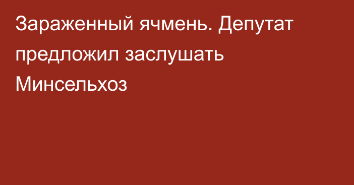 Зараженный ячмень. Депутат предложил заслушать Минсельхоз